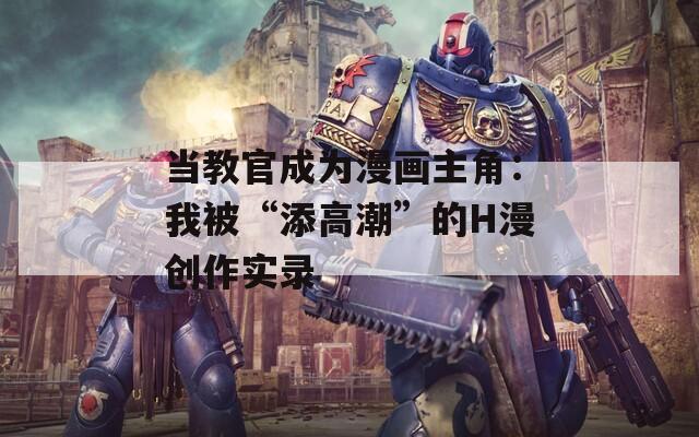 当教官成为漫画主角：我被“添高潮”的H漫创作实录  第1张