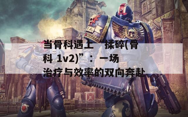 当骨科遇上“揉碎(骨科 1v2)”：一场治疗与效率的双向奔赴