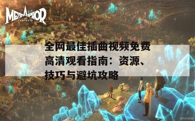 全网最佳插曲视频免费高清观看指南：资源、技巧与避坑攻略  第1张
