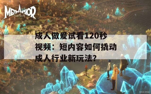 成人做爰试看120秒视频：短内容如何撬动成人行业新玩法？