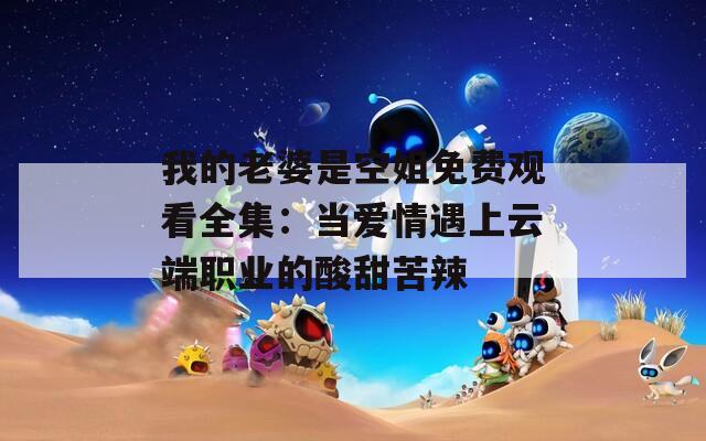 我的老婆是空姐免费观看全集：当爱情遇上云端职业的酸甜苦辣