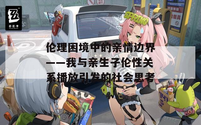 伦理困境中的亲情边界——我与亲生子伦性关系播放引发的社会思考  第1张