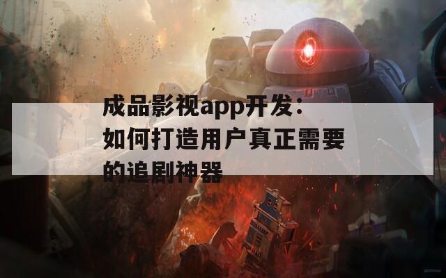 成品影视app开发：如何打造用户真正需要的追剧神器