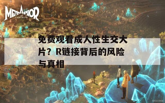 免费观看成人性生交大片？R链接背后的风险与真相