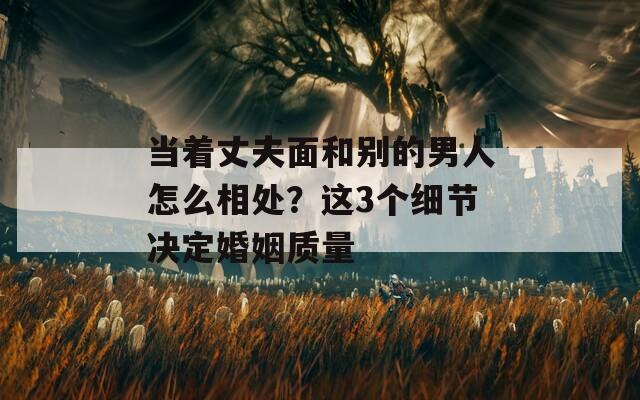 当着丈夫面和别的男人怎么相处？这3个细节决定婚姻质量  第1张