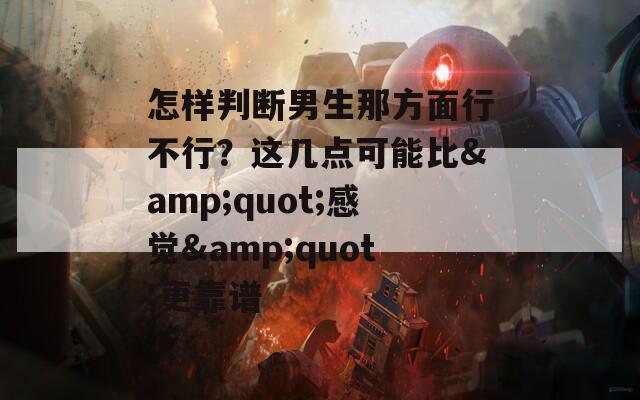 怎样判断男生那方面行不行？这几点可能比&amp;quot;感觉&amp;quot;更靠谱