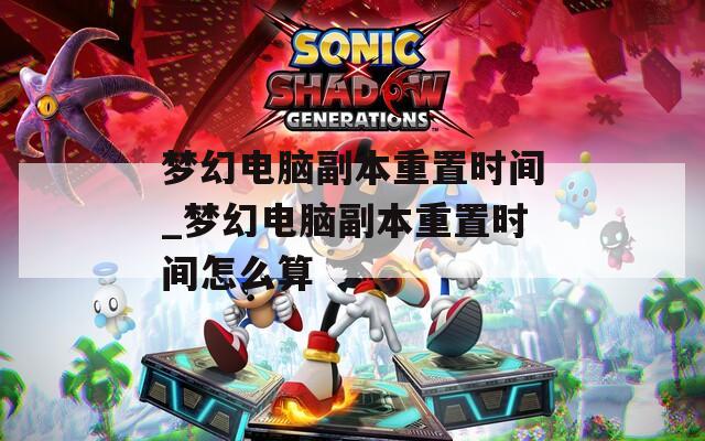 梦幻电脑副本重置时间_梦幻电脑副本重置时间怎么算  第1张