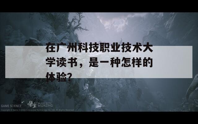 在广州科技职业技术大学读书，是一种怎样的体验？  第1张
