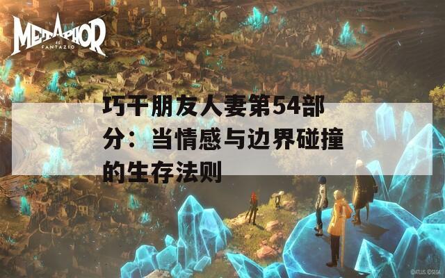巧干朋友人妻第54部分：当情感与边界碰撞的生存法则  第1张