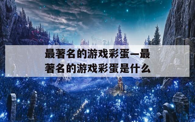 最著名的游戏彩蛋—最著名的游戏彩蛋是什么