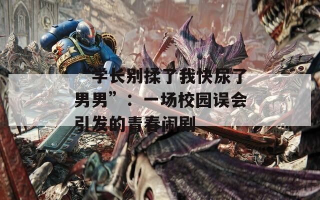 “学长别揉了我快尿了男男”：一场校园误会引发的青春闹剧