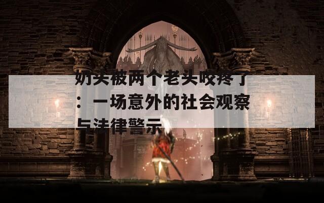奶头被两个老头咬疼了：一场意外的社会观察与法律警示