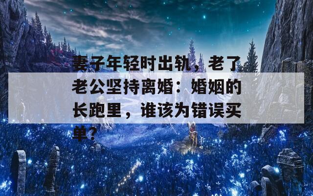 妻子年轻时出轨，老了老公坚持离婚：婚姻的长跑里，谁该为错误买单？