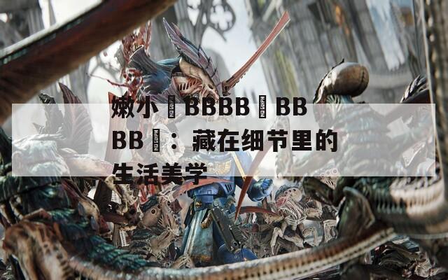 嫩小槡BBBB槡BBBB槡：藏在细节里的生活美学  第1张