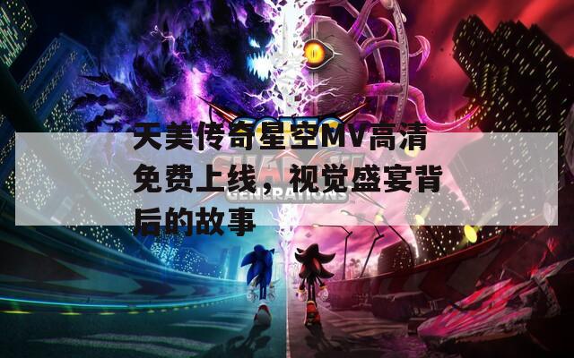 天美传奇星空MV高清免费上线，视觉盛宴背后的故事