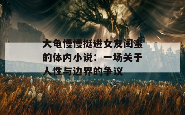 大龟慢慢挺进女友闺蜜的体内小说：一场关于人性与边界的争议