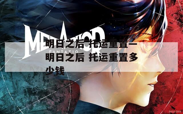 明日之后 托运重置—明日之后 托运重置多少钱