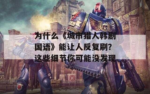 为什么《城市猎人韩剧国语》能让人反复刷？这些细节你可能没发现  第1张