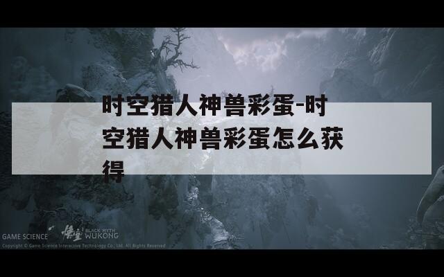 时空猎人神兽彩蛋-时空猎人神兽彩蛋怎么获得