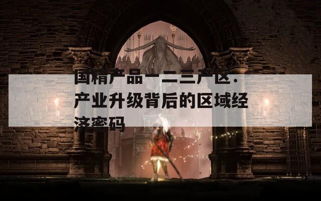 国精产品一二三产区：产业升级背后的区域经济密码  第1张