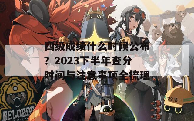四级成绩什么时候公布？2023下半年查分时间与注意事项全梳理