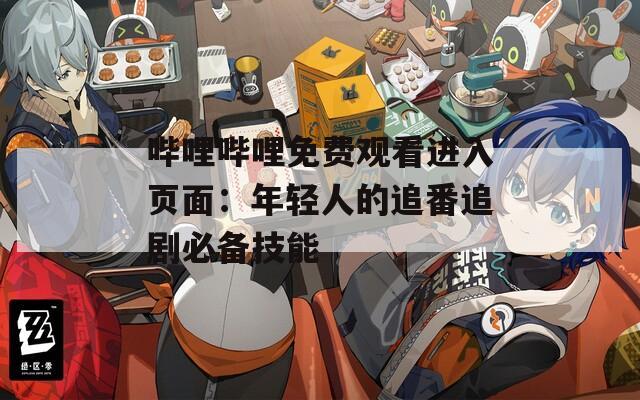 哔哩哔哩免费观看进入页面：年轻人的追番追剧必备技能