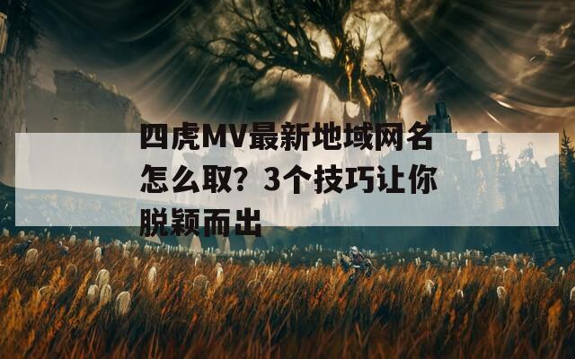 四虎MV最新地域网名怎么取？3个技巧让你脱颖而出  第1张