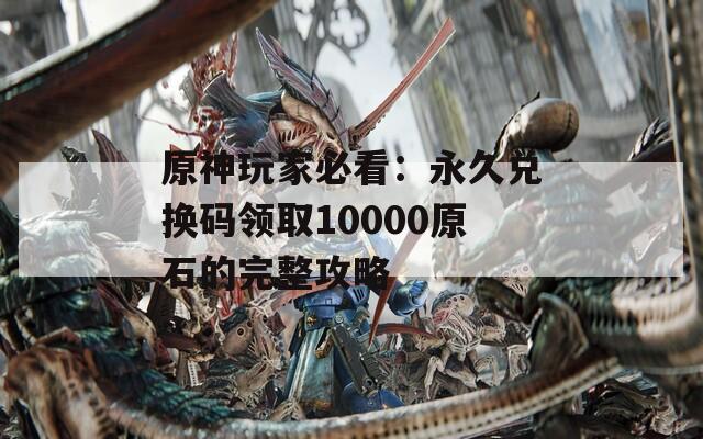 原神玩家必看：永久兑换码领取10000原石的完整攻略