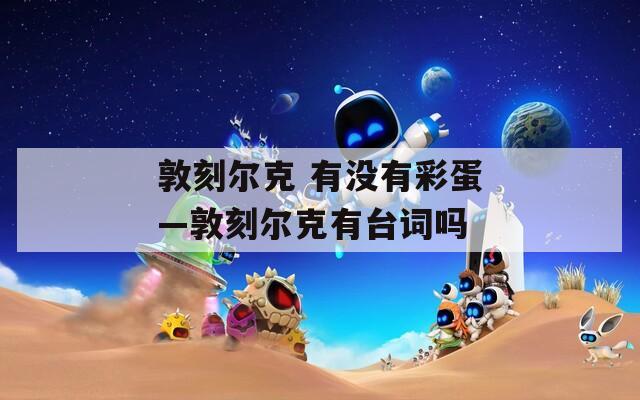 敦刻尔克 有没有彩蛋—敦刻尔克有台词吗