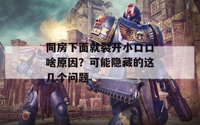 同房下面就裂开小口口啥原因？可能隐藏的这几个问题  第1张