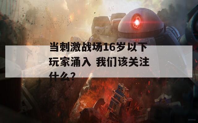 当刺激战场16岁以下玩家涌入 我们该关注什么？  第1张