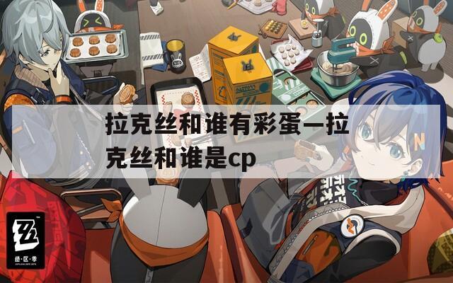 拉克丝和谁有彩蛋—拉克丝和谁是cp