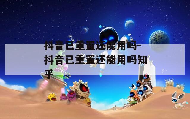 抖音已重置还能用吗-抖音已重置还能用吗知乎  第1张