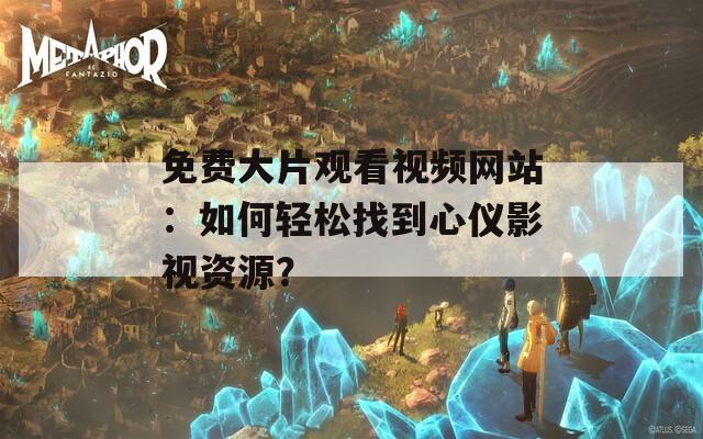 免费大片观看视频网站：如何轻松找到心仪影视资源？