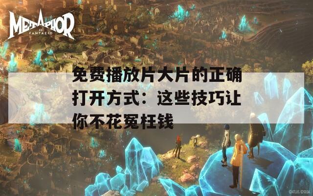 免费播放片大片的正确打开方式：这些技巧让你不花冤枉钱