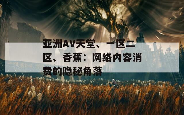 亚洲AV天堂、一区二区、香蕉：网络内容消费的隐秘角落  第1张