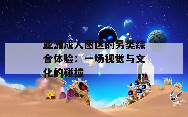 亚洲成人图区的另类综合体验：一场视觉与文化的碰撞