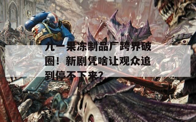 九一果冻制品厂跨界破圈！新剧凭啥让观众追到停不下来？