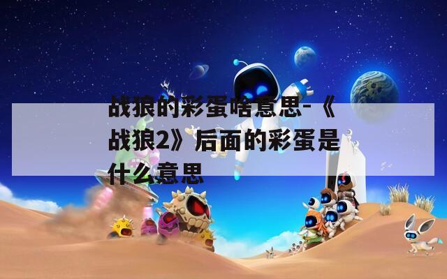 战狼的彩蛋啥意思-《战狼2》后面的彩蛋是什么意思  第1张