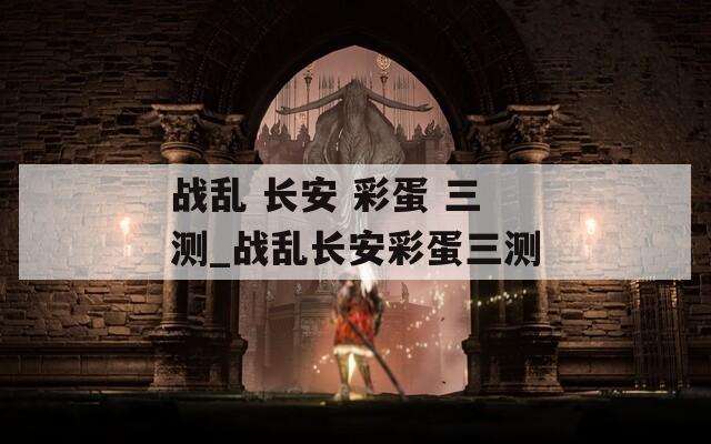 战乱 长安 彩蛋 三测_战乱长安彩蛋三测