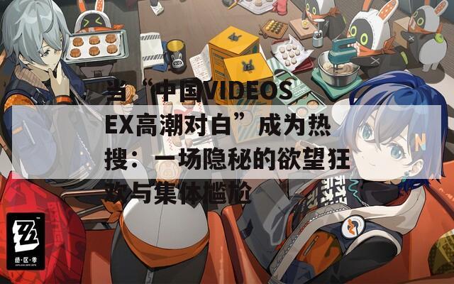 当“中国VIDEOSEX高潮对白”成为热搜：一场隐秘的欲望狂欢与集体尴尬  第1张