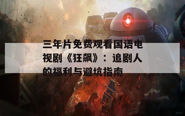 三年片免费观看国语电视剧《狂飙》：追剧人的福利与避坑指南