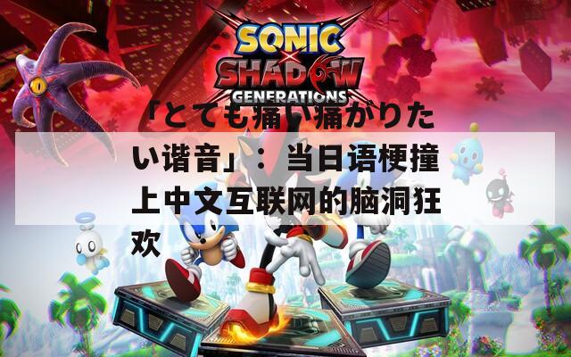 「とても痛い痛がりたい谐音」：当日语梗撞上中文互联网的脑洞狂欢