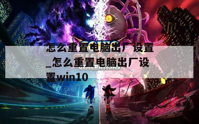 怎么重置电脑出厂设置_怎么重置电脑出厂设置win10
