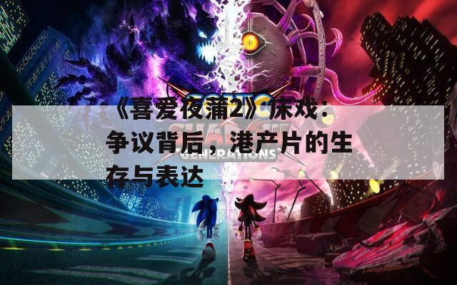 《喜爱夜蒲2》床戏：争议背后，港产片的生存与表达  第1张