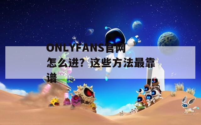 ONLYFANS官网怎么进？这些方法最靠谱  第1张
