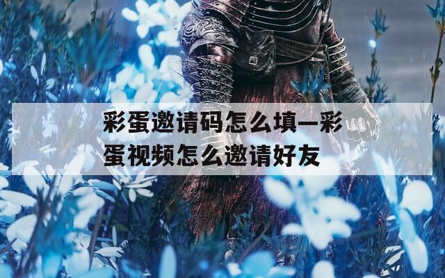 彩蛋邀请码怎么填—彩蛋视频怎么邀请好友