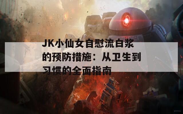 JK小仙女自慰流白浆的预防措施：从卫生到习惯的全面指南