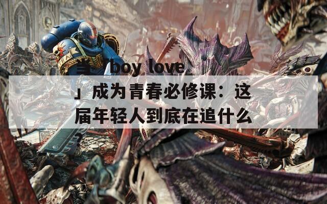 当「boy love」成为青春必修课：这届年轻人到底在追什么？  第1张