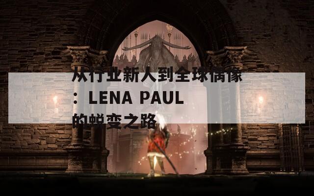 从行业新人到全球偶像：LENA PAUL的蜕变之路  第1张